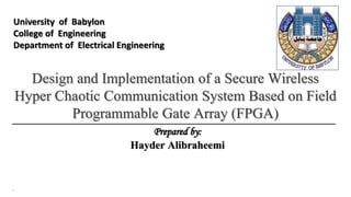 Design and Implementation of a Secure Wireless
Hyper Chaotic Communication System Based on Field
Programmable Gate Array (FPGA)
Prepared by:
Hayder Alibraheemi
University of Babylon
College of Engineering
Department of Electrical Engineering
1
 