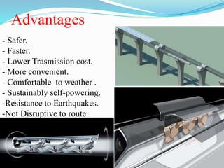 Advantages
- Safer.
- Faster.
- Lower Trasmission cost.
- More convenient.
- Comfortable to weather .
- Sustainably self-powering.
-Resistance to Earthquakes.
-Not Disruptive to route.
 