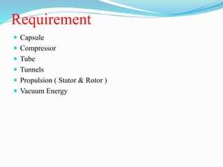 Requirement
 Capsule
 Compressor
 Tube
 Tunnels
 Propulsion ( Stator & Rotor )
 Vacuum Energy
 