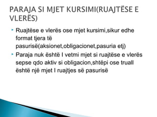Ruajtëse e vlerës ose mjet kursimi,sikur edhe
format tjera të
pasurisë(aksionet,obligacionet,pasuria etj)
 Paraja nuk është I vetmi mjet si ruajtëse e vlerës
sepse qdo aktiv si obligacion,shtëpi ose truall
është një mjet I ruajtjes së pasurisë


 