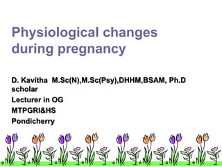 Physiological changes
during pregnancy
D. Kavitha M.Sc(N),M.Sc(Psy),DHHM,BSAM, Ph.D
scholar
Lecturer in OG
MTPGRI&HS
Pondicherry
 