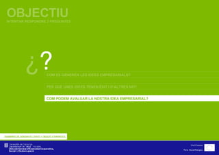 OBJECTIU INTENTAR RESPONDRE 3 PREGUNTES ¿ ? COM ES GENEREN LES IDEES EMPRESARIALS? COM PODEM AVALUAR LA NOSTRA IDEA EMPRESARIAL? PER QUÈ UNES IDEES TENEN ÈXIT I D’ALTRES NO? 