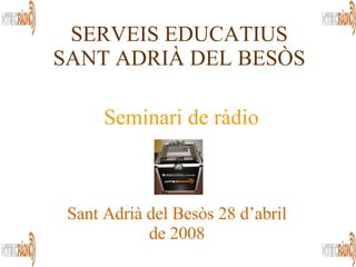 Sant Adrià del Besòs 28 d’abril de 2008 SERVEIS EDUCATIUS SANT ADRIÀ DEL BESÒS Seminari de ràdio 