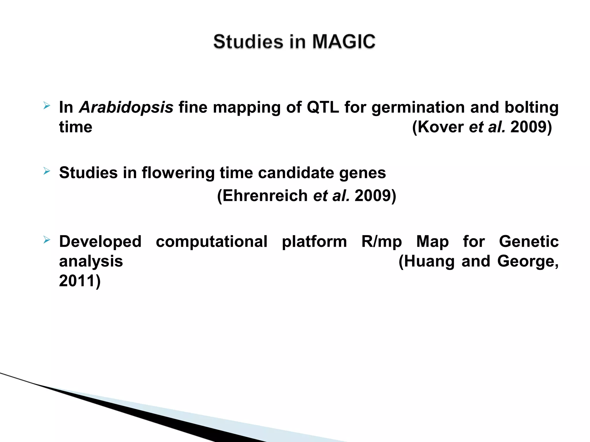    In Arabidopsis fine mapping of QTL for germination and bolting
    time                                       (Kover et al. 2009)

   Studies in flowering time candidate genes
                        (Ehrenreich et al. 2009)

   Developed computational platform R/mp Map for Genetic
    analysis                             (Huang and George,
    2011)
 