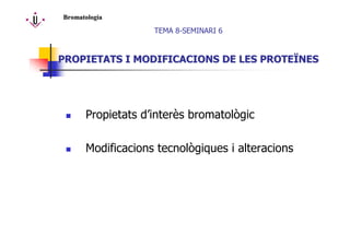 Propietats d’interès bromatològic
Modificacions tecnològiques i alteracions
TEMA 8-SEMINARI 6
PROPIETATS I MODIFICACIONS DE LES PROTEPROPIETATS I MODIFICACIONS DE LES PROTEÏÏNESNES
BromatologiaBromatologia
 