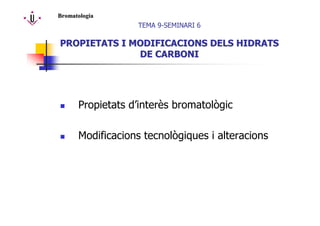 Propietats d’interès bromatològic
Modificacions tecnològiques i alteracions
BromatologiaBromatologia
TEMA 9-SEMINARI 6
PROPIETATS I MODIFICACIONS DELS HIDRATSPROPIETATS I MODIFICACIONS DELS HIDRATS
DE CARBONIDE CARBONI
 