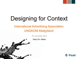 Designing for Context
International Advertising Association
UNGKOM Midtjylland
20. november 2014
Niels Chr. Møller
 
