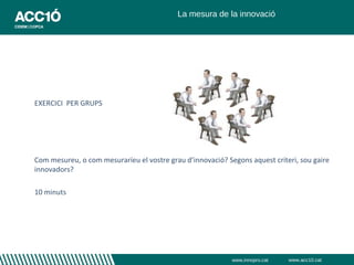 La mesura de la innovació




EXERCICI PER GRUPS




Com mesureu, o com mesuraríeu el vostre grau d’innovació? Segons aquest criteri, sou gaire
innovadors?

10 minuts




                                                            www.innopro.cat   www.acc10.cat
 