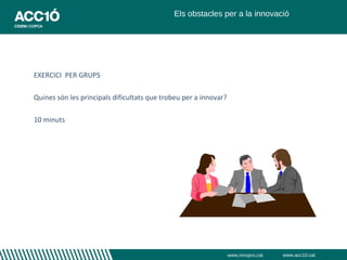 Els obstacles per a la innovació




EXERCICI PER GRUPS

Quines són les principals dificultats que trobeu per a innovar?

10 minuts




                                                                  www.innopro.cat   www.acc10.cat
 