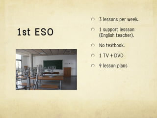 3 lessons per week.

          1 support lessson
1st ESO   (English teacher).

          No textbook.

          1 TV + DVD

          9 lesson plans
 