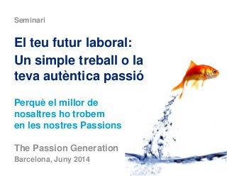 The Passion Generation
Barcelona, Juny 2014
Seminari
El teu futur laboral:
Un simple treball o la
teva autèntica passió
Perquè el millor de
nosaltres ho trobem
en les nostres Passions
 