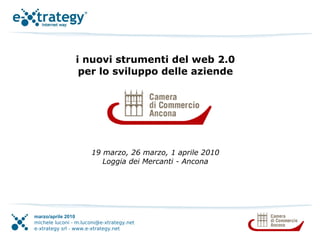i nuovi strumenti del web 2.0
                 per lo sviluppo delle aziende




                      19 marzo, 26 marzo, 1 aprile 2010
                         Loggia dei Mercanti - Ancona




marzo/aprile 2010
michele luconi - m.luconi@e-xtrategy.net
e-xtrategy srl - www.e-xtrategy.net
 