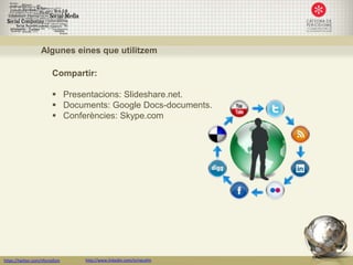 Algunes eines que utilitzem

                         Compartir:

                          Presentacions: Slideshare.net.
                          Documents: Google Docs-documents.
                          Conferències: Skype.com




https://twitter.com/nfornellsm   http://www.linkedin.com/in/neusfm
 