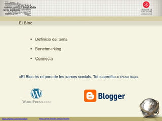 El Bloc



                                  Definició del tema

                                  Benchmarking

                                  Connecta



                   «El Bloc és el porc de les xarxes socials. Tot s’aprofita.» Pedro Rojas.




https://twitter.com/nfornellsm       http://www.linkedin.com/in/neusfm
 