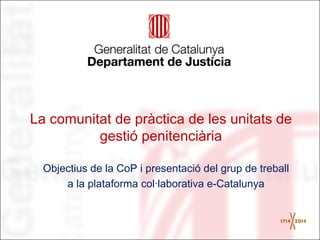 Programa Compartim
La comunitat de pràctica
de les unitats de gestió penitenciària
Objectius de la CoP i presentació del grup de treball
a la plataforma col·laborativa e-Catalunya

 