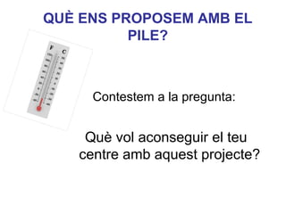 QUÈ ENS PROPOSEM AMB EL
PILE?

Contestem a la pregunta:

Què vol aconseguir el Neus Lorenzo
teu
centre amb aquest projecte?

 