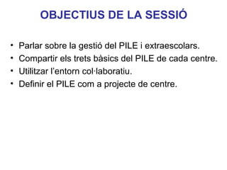 OBJECTIUS DE LA SESSIÓ
•
•
•
•

Parlar sobre la gestió del PILE i extraescolars.
Compartir els trets bàsics del PILE de cada centre.
Utilitzar l’entorn col·laboratiu.
Definir el PILE com a projecte de centre.
Neus Lorenzo

 