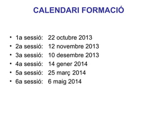 CALENDARI FORMACIÓ
•
•
•
•
•
•

1a sessió:
2a sessió:
3a sessió:
4a sessió:
5a sessió:
6a sessió:

22 octubre 2013
12 novembre 2013
10 desembre 2013
14 gener 2014
25 març 2014
6 maig 2014

Neus Lorenzo

 