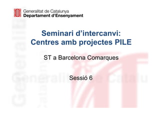 Seminari d’intercanvi:
Centres amb projectes PILE
ST a Barcelona Comarques
Sessió 6
 