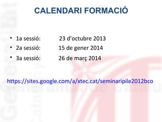 CALENDARI FORMACIÓ
• 1a sessió:
• 2a sessió:

23 d’octubre 2013
15 de gener 2014

• 3a sessió:

26 de març 2014

https://sites.google.com/a/xtec.cat/seminaripile2012bco

 