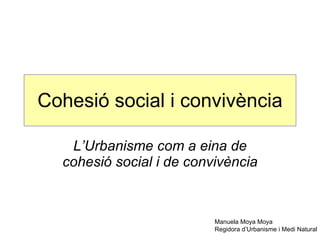 Cohesió social i convivència L’Urbanisme com a eina de cohesió social i de convivència Manuela Moya Moya Regidora d’Urbanisme i Medi Natural 