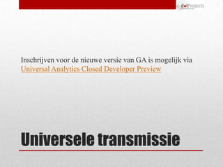 Inschrijven voor de nieuwe versie van GA is mogelijk via
Universal Analytics Closed Developer Preview




Universele transmissie
 