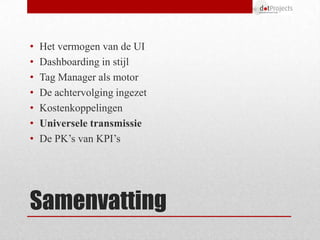 •   Het vermogen van de UI
•   Dashboarding in stijl
•   Tag Manager als motor
•   De achtervolging ingezet
•   Kostenkoppelingen
•   Universele transmissie
•   De PK’s van KPI’s




Samenvatting
 