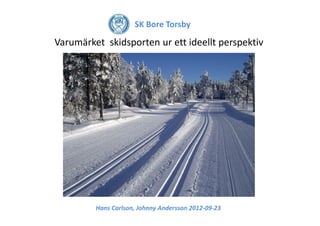 SK Bore Torsby
Hans Carlson, Johnny Andersson 2012-09-23
Varumärket skidsporten ur ett ideellt perspektiv
 