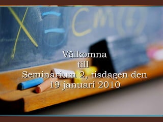Välkomna till  Seminarium 2, tisdagen den 19 januari 2010 