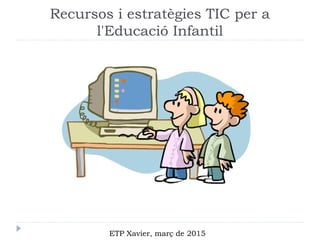 Recursos i estratègies TIC per a
l'Educació Infantil
ETP Xavier, març de 2015
 