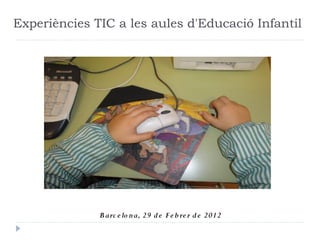 Experiències TIC a les aules d'Educació Infantil




              B arc e lo n a, 29 d e Fe b re r d e 2012
 