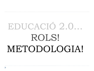 EDUCACIÓ 2.0...
   ROLS!
METODOLOGIA!
 
