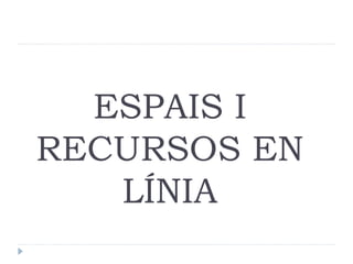 ESPAIS I
RECURSOS EN
   LÍNIA
 