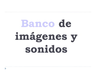 Banco de
imágenes y
  sonidos
 