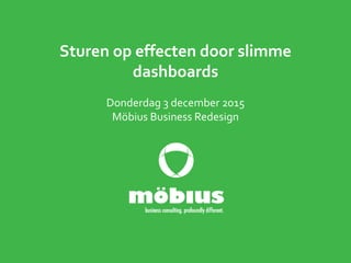 Sturen op effecten door slimme
dashboards
Donderdag 3 december 2015
Möbius Business Redesign
 