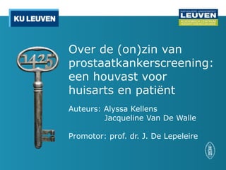 Over de (on)zin van
prostaatkankerscreening:
een houvast voor
huisarts en patiënt
Auteurs: Alyssa Kellens
Jacqueline Van De Walle
Promotor: prof. dr. J. De Lepeleire
 