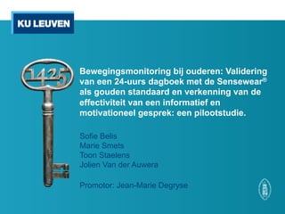 Bewegingsmonitoring bij ouderen: Validering
van een 24-uurs dagboek met de Sensewear®
als gouden standaard en verkenning van de
effectiviteit van een informatief en
motivationeel gesprek: een pilootstudie.
Sofie Belis
Marie Smets
Toon Staelens
Jolien Van der Auwera
Promotor: Jean-Marie Degryse
 