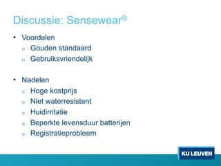 Discussie: Sensewear®
•  Voordelen
o  Gouden standaard
o  Gebruiksvriendelijk
•  Nadelen
o  Hoge kostprijs
o  Niet waterresistent
o  Huidirritatie
o  Beperkte levensduur batterijen
o  Registratieprobleem
 