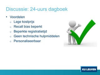 Discussie: 24-uurs dagboek
•  Voordelen
o  Lage kostprijs
o  Recall bias beperkt
o  Beperkte registratietijd
o  Geen technische hulpmiddelen
o  Personaliseerbaar
 