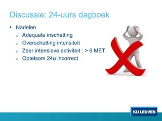 Discussie: 24-uurs dagboek
•  Nadelen
o  Adequate inschatting
o  Overschatting intensiteit
o  Zeer intensieve activiteit : > 6 MET
o  Optelsom 24u incorrect
 