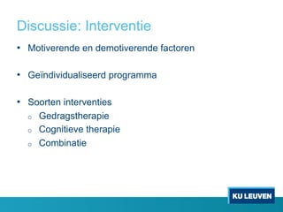 Discussie: Interventie
•  Motiverende en demotiverende factoren
•  Geïndividualiseerd programma
•  Soorten interventies
o  Gedragstherapie
o  Cognitieve therapie
o  Combinatie
 