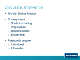 Discussie: Interventie
•  Richtlijn Domus Medica
•  Scoresysteem
o  Snelle inschatting
o  Vergelijkbaar
o  Beperkte keuze
o  Effectiviteit?
•  Persoonlijk gesprek
o  Individueel
o  Informatie
 