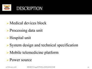  Medical devices block
 Processing data unit
 Hospital unit
 System design and technical specification
 Mobile telemedicine platform
 Power source
10 February 2016 10ME(E&TC Engg.DYPSOE,LOHEGAON,PUNE
 