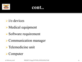  i/o devices
 Medical equipment
 Software requirement
 Communication manager
 Telemedicine unit
 Computer
10 February 2016 11ME(E&TC Engg.DYPSOE,LOHEGAON,PUNE
 