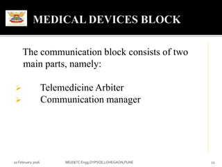 10 February 2016 ME(E&TC Engg.DYPSOE,LOHEGAON,PUNE 12
The communication block consists of two
main parts, namely:
 Telemedicine Arbiter
 Communication manager
 