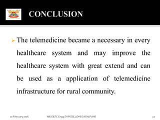  The telemedicine became a necessary in every
healthcare system and may improve the
healthcare system with great extend and can
be used as a application of telemedicine
infrastructure for rural community.
10 February 2016 22ME(E&TC Engg.DYPSOE,LOHEGAON,PUNE
 