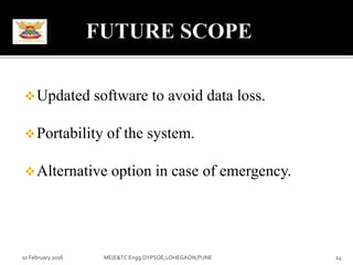 Updated software to avoid data loss.
Portability of the system.
Alternative option in case of emergency.
10 February 2016 24ME(E&TC Engg.DYPSOE,LOHEGAON,PUNE
 