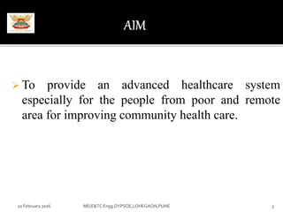  To provide an advanced healthcare system
especially for the people from poor and remote
area for improving community health care.
10 February 2016 3ME(E&TC Engg.DYPSOE,LOHEGAON,PUNE
 