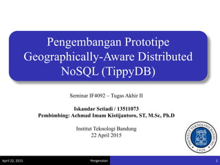 Pengenalan
Pengembangan Prototipe
Geographically-Aware Distributed
NoSQL (TippyDB)
Seminar IF4092 – Tugas Akhir II
Iskandar Setiadi / 13511073
Pembimbing: Achmad Imam Kistijantoro, ST, M.Sc, Ph.D
Institut Teknologi Bandung
22 April 2015
April 22, 2015 1
 