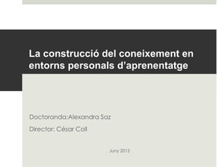 La construcció del coneixement en
entorns personals d’aprenentatge 




Doctoranda:Alexandra Saz
Director: César Coll


                       Juny 2012
 